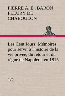 Les cent jours (1/2) memoires pour servir a l'histoire de la vie privee, du retour et du regne de na