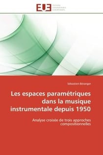 Les espaces paramétriques dans la musique instrumentale depuis 1950 : Analyse croisée de trois approches compositionnelles