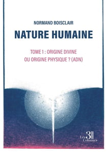 Nature humaine Tome 1 : Origine divine ou origine physique ? (ADN)