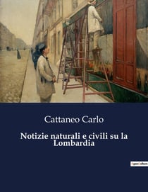 Notizie naturali e civili su la Lombardia : Un viaggio attraverso la Lombardia del XIX secolo