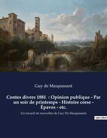 Contes divers 1881 : Opinion publique - Par un soir de printemps - Histoire corse - Épaves - etc. : Un recueil de nouvelles de Guy De Maupassant