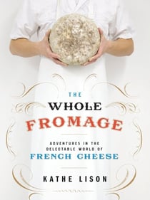 THE WHOLE FROMAGE - ADVENTURES IN THE DELECTABLE WORLD OF FRENCH CHEESE