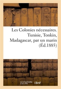 Les colonies necessaires. tunisie, tonkin, madagascar, par un marin
