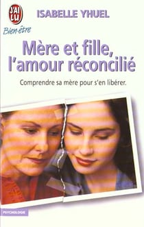 Mere et fille, l'amour reconcilie - - comprendre sa mere pour s'en liberer