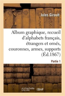 Album graphique, recueil d'alphabets français, étrangers et ornés, couronnes, armes : supports, chiffres entrelacés et ornés. Partie 1
