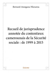 Recueil de jurisprudence annotée du contentieux camerounais de la sécurité sociale - de 1999 à 2015