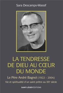 La tendresse de Dieu au coeur du monde : Le père André Bagnol (1922-2004) : Vie et spiritualité d'un saint prêtre au XXe siècle