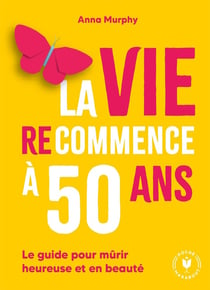 La vie (re)commence à 50 ans : Le guide pour mûrir heureuse et en beauté