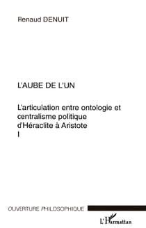 L'AUBE DE L'UN : L'articulation entre ontologie et centralisme politique d'Héraclite à Aristote Volume I - Volume I