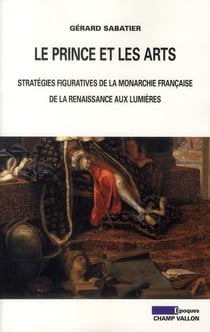 Le prince et les arts - stratégies figuratives de la monarchie française, de la Renaissance aux Lumières