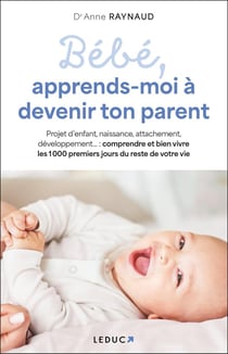 Bébé, apprends-moi à devenir ton parent : naissance, sommeil, attachement, pleurs, développement