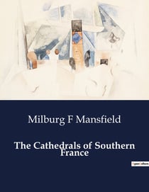 The Cathedrals of Southern France : Exploring the Architectural and Historical Significance of Southern France's Cathedrals