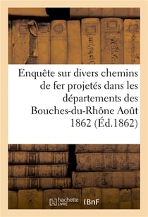 Enquete sur divers chemins de fer projetes dans les departements des bouches-du-rhone aout 1862