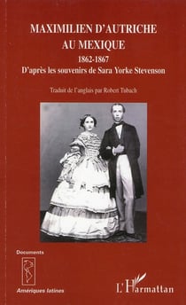 Maximilien d'Autriche au Mexqiue 1862-1867 - d'après les souvenirs de Sara Yorke Stevenson