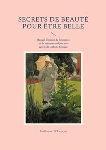 Secrets de beauté pour être belle : Manuel féminin de l'élégance et du soin naturel par une égérie de la Belle Époque