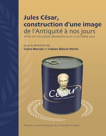 Jules César, construction d'une image de l'Antiquité à nos jours : Actes du colloque, Besançon 20 et 21 octobre 2022