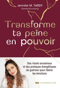 Transforme ta peine en pouvoir - Des rituels ancestraux et des pratiques énergétiques de guérison pour libérer tes émotions