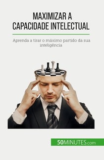 Maximizar a capacidade intelectual : Aprenda a tirar o maximo partido da sua inteligência