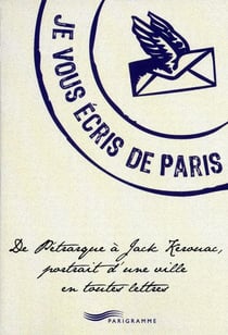 Je vous écris de Paris - de Pétrarque à Jack Kérouac, portrait d'une ville en toutes lettres