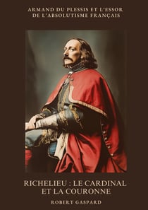 Richelieu :  Le cardinal et la couronne : Armand du Plessis et l'essor de l'absolutisme français