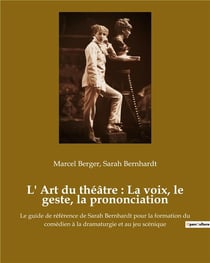 L' Art du théâtre : La voix, le geste, la prononciation : Le guide de référence de Sarah Bernhardt pour la formation du comédien à la dramaturgie et au jeu scénique