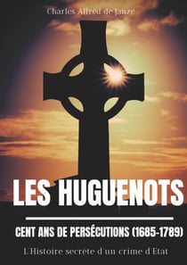 Les Huguenots : cent ans de persécutions (1685-1789) - l'histoire secrète d'un crime d'Etat