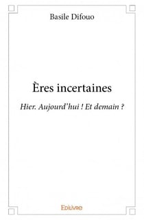Ères incertaines - hier. aujourd'hui ! et demain ?