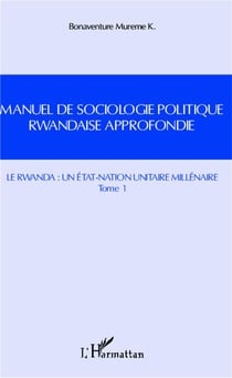 Manuel de sociologie politique rwandaise approfondie Tome 1 - le Rwanda : un état-nation unitaire millénaire