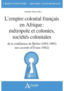 L'empire colonial francais en Afrique : métropole et colonies, sociétés coloniales - de la conférence de Berlin (1884-1885) aux accords d'Evian (1962)