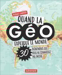 Quand la géo explique le monde - 30 phénomènes que vous ne connaissez pas encore