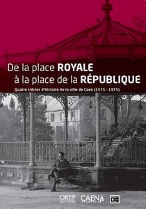 De la place Royale à la place de la République : Quatre siècles d'histoire de la ville de Caen (1575-1975)