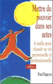 Mettre du pouvoir dans ses actes - 6 outils pour réussir sa vie personnelle et professionnelle