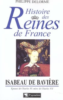 Histoire des reines de France : Isabeau de Bavière : Épouse de Charles VI, mère de Charles VII