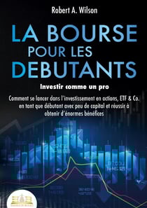 LA BOURSE POUR LES DEBUTANTS - Investir comme un pro : Comment se lancer dans l'investissement en actions, ETF & Co. en tant que débutant avec peu de capital et réussir à obtenir d'énormes bénéfices