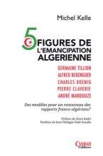 5 figures de l'émancipation algérienne - des modèles pour un renouveau des rapports franco-algériens