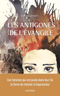 Les antigones de l'Évangile : Ces femmes qui ont puisé dans leur foi la force de résister à l'oppression