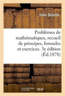Problèmes de mathématiques, recueil de principes, formules et exercices. 3e édition : à l'usage des candidats au baccalauréat ès sciences et aux écoles du gouvernement