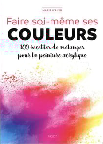 Faire soi-même ses couleurs : 100 recettes de mélanges pour la peinture acrylique