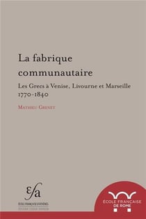 La fabrique communautaire. les grecs à venise, livourne et marseille, v. 1770-v. : LES GRECS A VENISE, LIVOURNE ET MARSEILLE, V. 1770-V. 1840