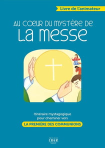 Au coeur du mystère de la messe : itinéraire mystagogique pour cheminer vers la première des commmun