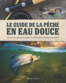 Le guide de la pêche en eau douce - tout sur les poissons, le choix du matériel et les techniques de pêche