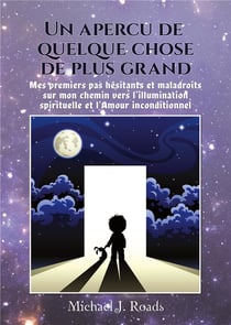 Un apercu de quelque chose de plus grand - mes premiers pas hésitants et maladroits sur mon chemin vers l'illumination spirituelle et l'amour inconditionnel