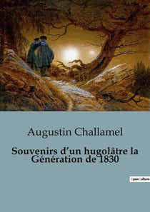 Souvenirs d'un hugolâtre la Génération de 1830 : Les rêves et désillusions d'une génération romantique
