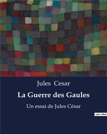 La Guerre des Gaules : mémoires de guerre de Jules César
