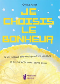 Je choisis le bonheur - guide pratique pour level up sa force intérieure et devenir le Yoda de l'estime de soi