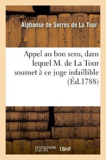 Appel au bon sens, dans lequel M. de La Tour soumet à ce juge infaillible les détails : de sa conduite, relativement à une affaire qui fait quelque bruit dans le monde