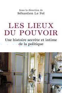 Les lieux du pouvoir : Une histoire secrète et intime de la politique