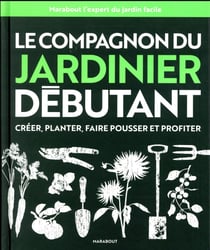 Le compagnon du jardinier débutant - créer, planter, faire pousser et profiter