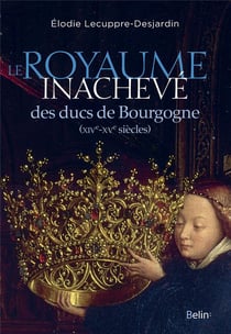 Le royaume inachevé des ducs de Bourgogne - XIVe-XVe siècles