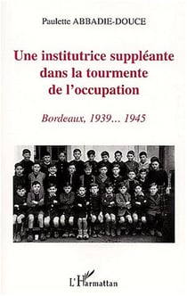 UNE INSTITUTRICE SUPPLÉANTE DANS LA TOURMENTE DE L'OCCUPATION : Bordeaux, 1939-1945